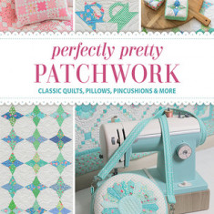 Perfectly Pretty Patchwork: Classic Quilts, Pillows, Pincushions & More