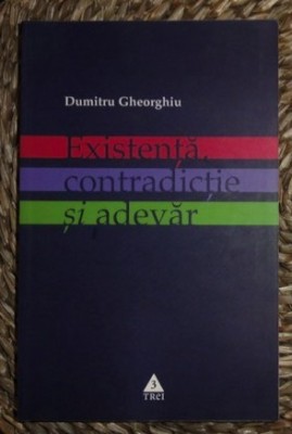 Dumitru Gheorghiu EXISTENTA, CONTRADICTIE SI ADEVAR Ed. TREI 2005 foto