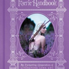 The Faerie Handbook: An Enchanting Compendium of Literature, Lore, Art, Recipes, and Projects