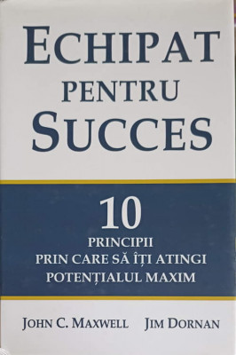 ECHIPAT PENTRU SUCCES. 10 PRINCIPII PRIN CARE SA ITI ATINGI POTENTIALUL MAXIM-JOHN C. MAXWELL, JIM DORNAN foto