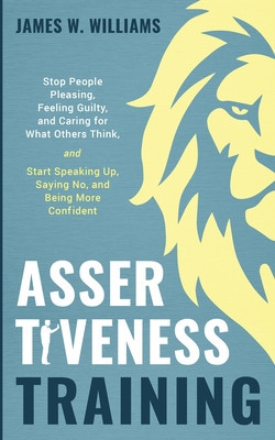 Assertiveness Training: Stop People Pleasing, Feeling Guilty, and Caring for What Others Think, and Start Speaking Up, Saying No, and Being Mo foto