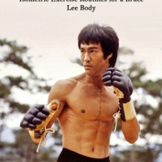 Bruce Lee: Isometric Exercise Routines for a Bruce Lee Body (The Truth About Bruce Lee's Life and Martial Arts Success Revealed)