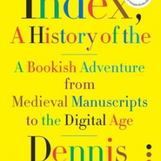 Index, a History of the: A Bookish Adventure from Medieval Manuscripts to the Digital Age