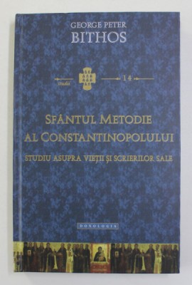 SFANTUL METODIE AL CONSTANTINOPOLULUI - STUDIU ASUPRA VIETII SI SCRIERILOR SALE de GEORGE PETER BITHOS , 2015 foto
