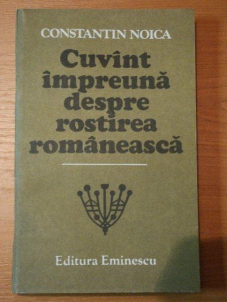 CUVANT IMPREUNA DESPRE ROSTIREA ROMANEASCA de CONSTANTIN NOICA,BUC.1987