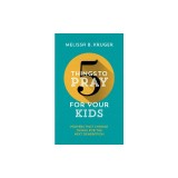 5 Things to Pray for Your Kids: Prayers That Change Things for the Next Generation