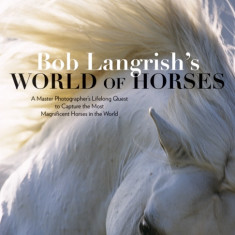 Bob Langrish's World of Horses: A Master Photographer's Lifelong Quest to Capture the Most Magnificent Horses in the World