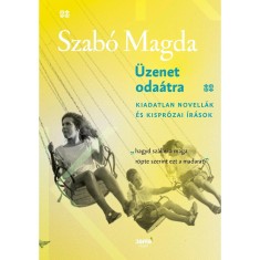 &Uuml;zenet oda&aacute;tra - Kiadatlan novell&aacute;k &eacute;s kispr&oacute;zai &iacute;r&aacute;sok - Szab&oacute; Magda