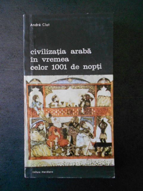ANDRE CLOT - CIVILIZATIA ARABA IN VREMEA CELOR 1001 DE NOPTI ANDRE CLOT - CIVILIZATIA ARABA IN VREMEA CELOR 1001 DE NOPTI