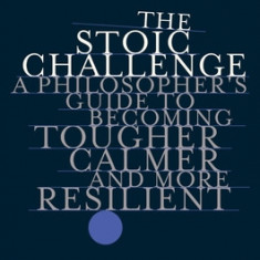 The Stoic Challenge: A Philosopher's Guide to Becoming Tougher, Calmer, and More Resilient