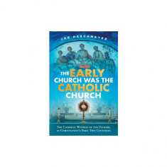 The Early Church Was the Catholic Church: The Catholic Witness of the Fathers in Christianity's First Four Centuries