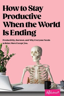 How to Stay Productive When the World Is Ending: Why Work Is Killing You, and How You Can Do It More Effectively!