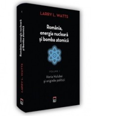 Romania, energia nucleara si bomba atomica. Volumul 1. Horia Hulubei si originile politicii - Larry Watts
