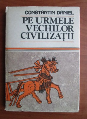 Constantin Daniel - Pe urmele vechilor civilizatii (1987, editie cartonata) foto