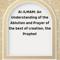 Al-ILMAM: An Understanding of the Ablution and Prayer of the best of creation, the Prophet