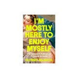 I'm Mostly Here to Enjoy Myself: One Woman's Pursuit of Pleasure in Paris