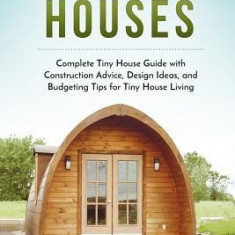 Tiny Houses: Complete Tiny House Guide with Construction Advice, Design Ideas, and Budgeting Tips for Tiny House Living