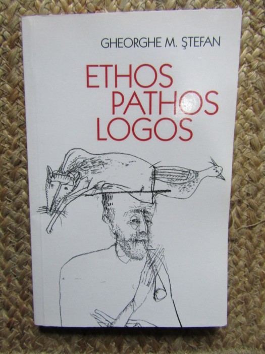 ETHOS - PATHOS - LOGOS - ESEURI DESPRE O DIALECTICA TERNARA de GHEORGHE M . STEFAN , 2010