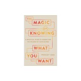 The Magic of Knowing What You Want: A Practical Guide to Unearthing the Wisdom of Your Desires