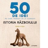 50 de idei pe care trebuie sa le cunosti. Istoria Razboiului - Delia Anghelescu, Robin Cross