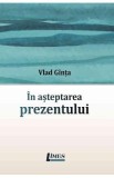 In asteptarea prezentului - Vlad Ginta
