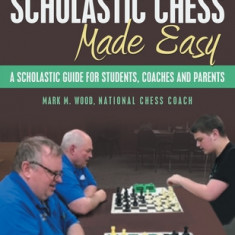 Scholastic Chess Made Easy: A Scholastic Guide for Students, Coaches and Parents