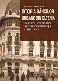 Istoria bancilor urbane din Oltenia in date, statistici si corespondenta (1880-1948) | Georgeta Ghionea