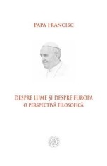 Despre lume si despre Europa. O perspectiva filosofica - Papa Francisc