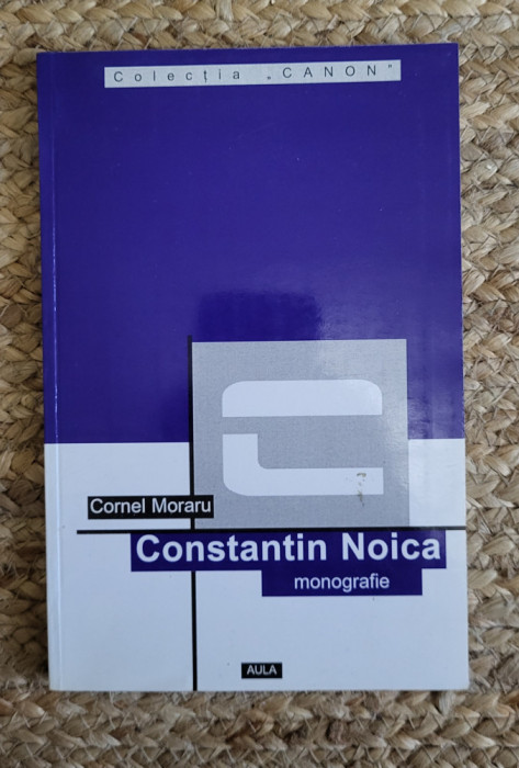 CONSTANTIN NOICA. MONOGRAFIE- CORNEL MORARU
