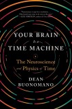 Your Brain Is a Time Machine: The Neuroscience and Physics of Time