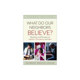 What Do Our Neighbors Believe? Second Edition: Questions and Answers on Judaism, Christianity, and Islam