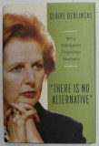 &#039;&#039; THERE IS NO ALTERNATIVE &#039;&#039; WHY MARGARET THATCHER MATTERS by CLAIRE BERLINSKI , 2008