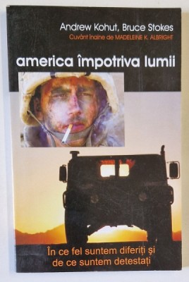 AMERICA IMPOTRIVA LUMII , IN CE FEL SUNTEM DIFERITI SI DE CE SUNTEM DETESTATI de ANDREW KOHUT si BRUCE STOKES , 2006 foto