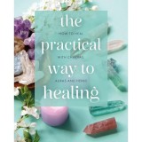 The Practical Way to Healing How to Heal with Chakras, Auras and Herbs