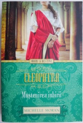 Cleopatra. Mostenirea iubirii &amp;ndash; Michelle Moran foto
