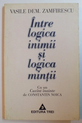 INTRE LOGICA INIMII SI LOGICA MINTII de VASILE DEM. ZAMFIRESCU , EDITIA A DOUA , REVIZUITA , CU CUVANT INAINTE de CONSTANTIN NOICA , 1997 foto