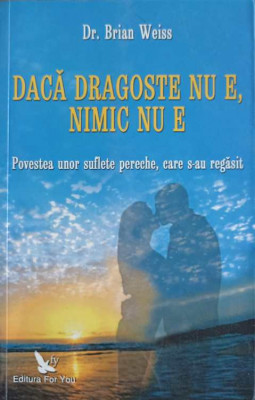 DACA DRAGOSTE NU E, NIMIC NU E. POVESTEA UNOR SUFLETE PERECHE, CARE S-AU REGASIT-DR. BRIAN WEISS foto