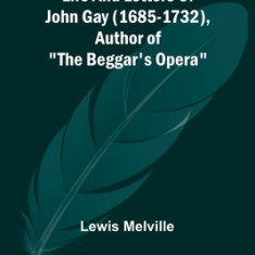 Life And Letters Of John Gay (1685-1732), Author of The Beggar's Opera