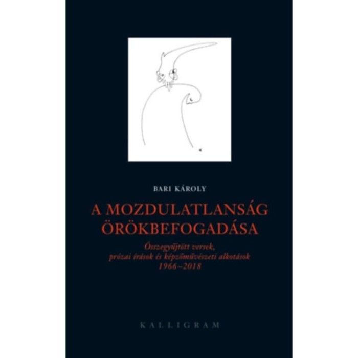 A mozdulatlans&aacute;g &ouml;r&ouml;kbefogad&aacute;sa - &Ouml;sszegyűjt&ouml;tt versek, pr&oacute;zai &iacute;r&aacute;sok &eacute;s k&eacute;pzőműv&eacute;szeti alkot&aacute;sok 1966-2018 - Bari K&aacute;roly