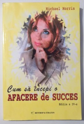 CUM SA INCEPI O AFACERE DE SUCCES , editia a IV- A de MICHAEL MORRIS , 2008 foto