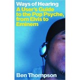 Ways of Hearing. A User&#039;s Guide to the Pop Psyche, from Elvis to Eminem - Ben Thompson