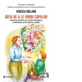 Arta de a le vorbi copiilor. Modurile eficiente de a hrani bunatatea, creativitatea si increderea copiilor - Raluca Contiu, Rebecca Rolland