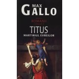 Titus. Martirul evreilor. Romanii. Volumul 3/Max Gallo