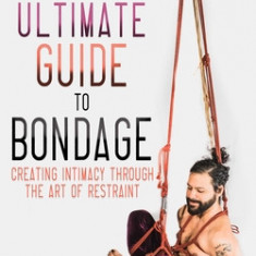 The Ultimate Guide to Bondage: Creating Intimacy Through the Art of Restraint