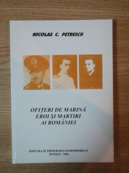 OFITERI DE MARINA , EROI SI MARTIRI AI ROMANIEI de NICOLAE C. PETRESCU , 2006