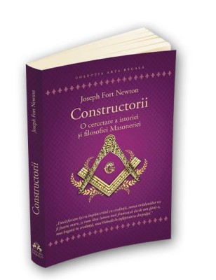 Constructorii. O cercetare a istoriei si filosofiei Masoneriei &amp;ndash; Joseph Fort Newton foto