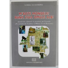 M &#039; BOTE MONDELE ! BUNA ZIUA , OMULE ALB ! JURNAL DE CALATORII SI AVENTURI PE ECUATOR de SANDU ALEXANDRU , 2009