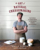 The Art of Natural Cheesemaking: Using Traditional, Non-Industrial Methods and Raw Ingredients to Make the World&#039;s Best Cheeses