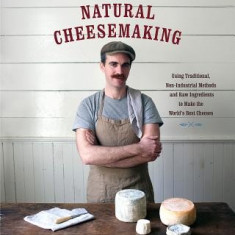 The Art of Natural Cheesemaking: Using Traditional, Non-Industrial Methods and Raw Ingredients to Make the World's Best Cheeses