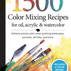 1,500 Color Mixing Recipes for Oil, Acrylic & Watercolor: Achieve Precise Color When Painting Landscapes, Portraits, Still Lifes, and More